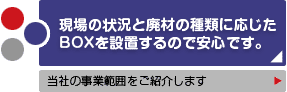 現場の状況と廃材の種類に応じたBOXを設置するので安心です。