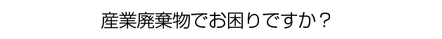 産業廃棄物にお困りですか？